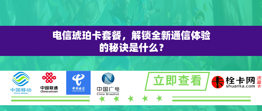 电信琥珀卡套餐,解锁全新通信体验的秘诀是什么? 电信琥珀卡套餐,解锁全新通信体验的秘诀是什么?