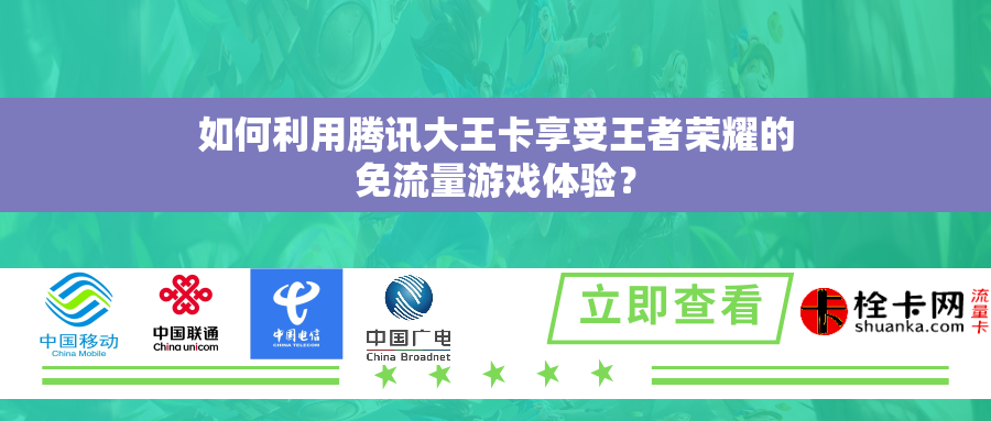 如何利用腾讯大王卡享受王者荣耀的免流量游戏体验? 如何利用腾讯大王卡享受王者荣耀的免流量游戏体验?