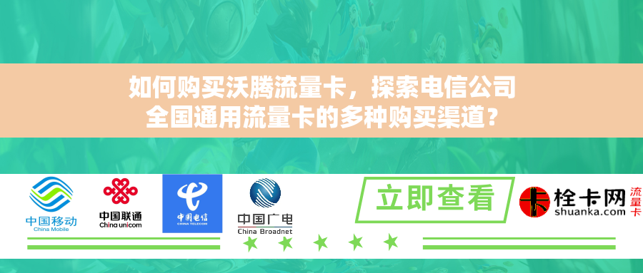 如何购买沃腾流量卡，探索电信公司全国通用流量卡的多种购买渠道？