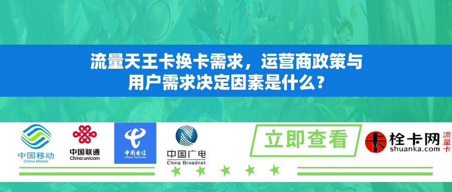 流量天王卡换卡需求,运营商政策与用户需求决定因素是什么? 流量天王卡换卡需求,运营商政策与用户需求决定因素是什么?