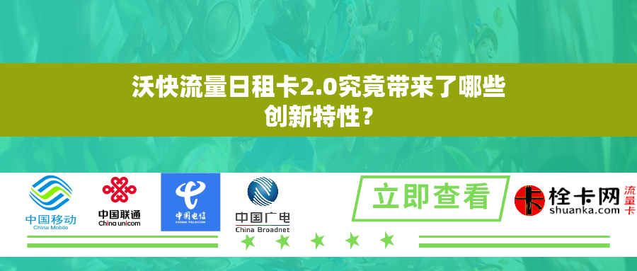 沃快流量日租卡2.0究竟带来了哪些创新特性？