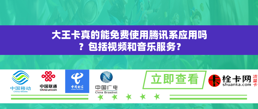 大王卡真的能免费使用腾讯系应用吗？包括视频和音乐服务？