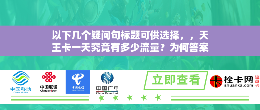 以下几个疑问句标题可供选择，，天王卡一天究竟有多少流量？为何答案不统一？，关于天王卡日流量，不同运营商有何差异？，天王卡流量怎么不固定？且看不同套餐的流量情况，为何天王卡一天流量无定数？主要运营商套餐告诉你，天王卡日流量因何而异？解析各运营商套餐流量