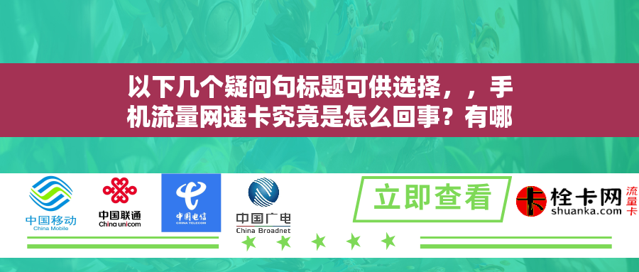 以下几个疑问句标题可供选择,,手机流量网速卡究竟是怎么回事?有哪些解决方法呢,为何手机流量网速会卡?其解决方法有哪些,手机流量网速卡的原因及解决方法是什么,手机流量网速卡的问题该如何解决,手机流量网速卡,这可怎么解决,手机流量网速卡,是何原因又该怎样解决,手机流量网速卡,其背后原因及解决之道是什么,手机流量网速卡,是什么原因导致的,又有哪些解决方法 以下几个疑问句标题可供选择,,手机流量网速卡究竟是怎么回事?有哪些解决方法呢,为何手机流量网速会卡?其解决方法有哪些,手机流量网速卡的原因及解决方法是什么,手机流量网速卡的问题该如何解决,手机流量网速卡,这可怎么解决,手机流量网速卡,是何原因又该怎样解决,手机流量网速卡,其背后原因及解决之道是什么,手机流量网速卡,是什么原因导致的,又有哪些解决方法