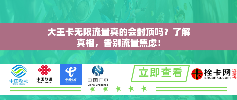 大王卡无限流量真的会封顶吗？了解真相，告别流量焦虑！