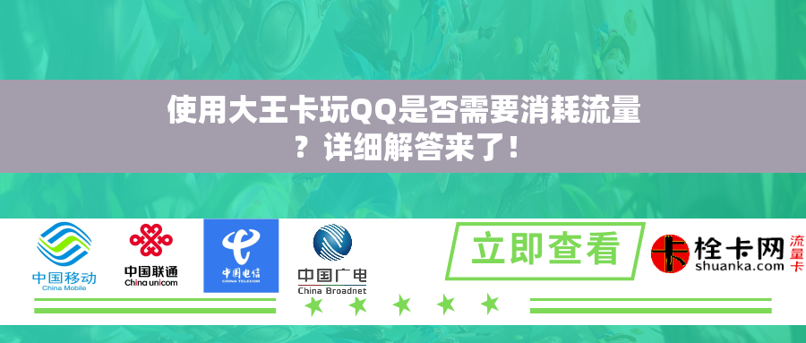 使用大王卡玩QQ是否需要消耗流量?详细解答来了! 使用大王卡玩QQ是否需要消耗流量?详细解答来了!
