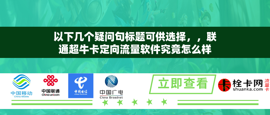 以下几个疑问句标题可供选择，，联通超牛卡定向流量软件究竟怎么样？，联通超牛卡定向流量软件好用吗？，对联通超牛卡定向流量软件你了解多少？，联通超牛卡定向流量软件有何特别之处？，探究联通超牛卡定向流量软件的特点是什么？