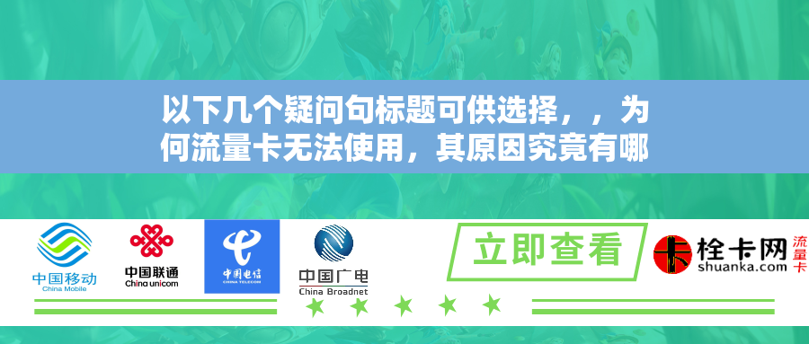 以下几个疑问句标题可供选择，，为何流量卡无法使用，其原因究竟有哪些？，流量卡不能使用的原因何在？具体分析如下，流量卡无法使用是为何？来探寻其多样原因，探究流量卡无法使用背后可能存在的多种原因，流量卡无法使用的原因有哪些？看具体分析便知