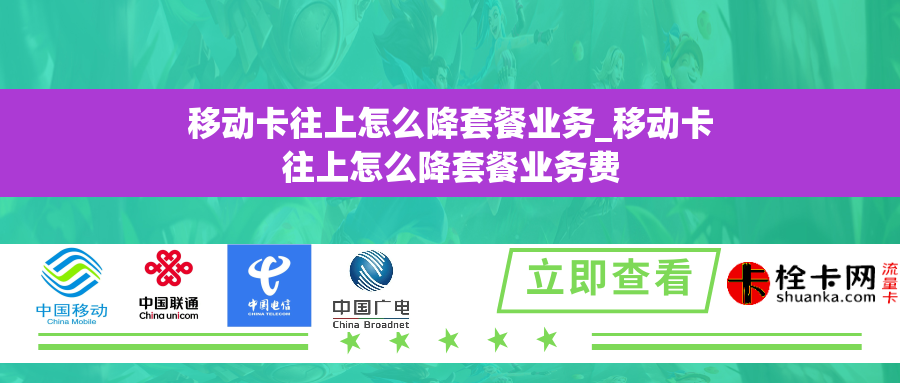 移动卡往上怎么降套餐业务_移动卡往上怎么降套餐业务费