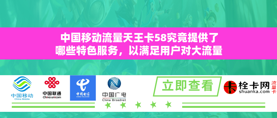 中国移动流量天王卡58究竟提供了哪些特色服务,以满足用户对大流量和通话的需求? 中国移动流量天王卡58究竟提供了哪些特色服务,以满足用户对大流量和通话的需求?