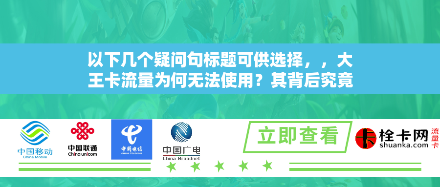 以下几个疑问句标题可供选择，，大王卡流量为何无法使用？其背后究竟有哪些原因？，用户遭遇大王卡流量不能用，这是何缘由？，大王卡流量无法使用的情况出现，是何种问题在作祟？，探究，大王卡流量无法使用时的特定原因是什么？，当大王卡流量不能使用时，可能是哪些状况导致的？
