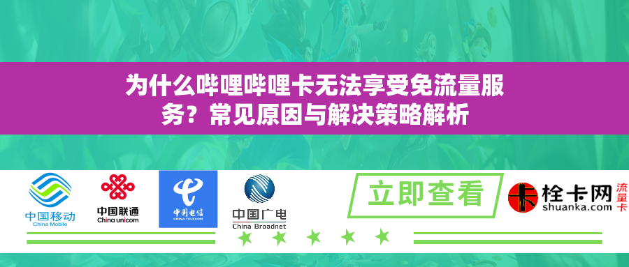 为什么哔哩哔哩卡无法享受免流量服务？常见原因与解决策略解析