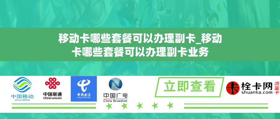移动卡哪些套餐可以办理副卡_移动卡哪些套餐可以办理副卡业务