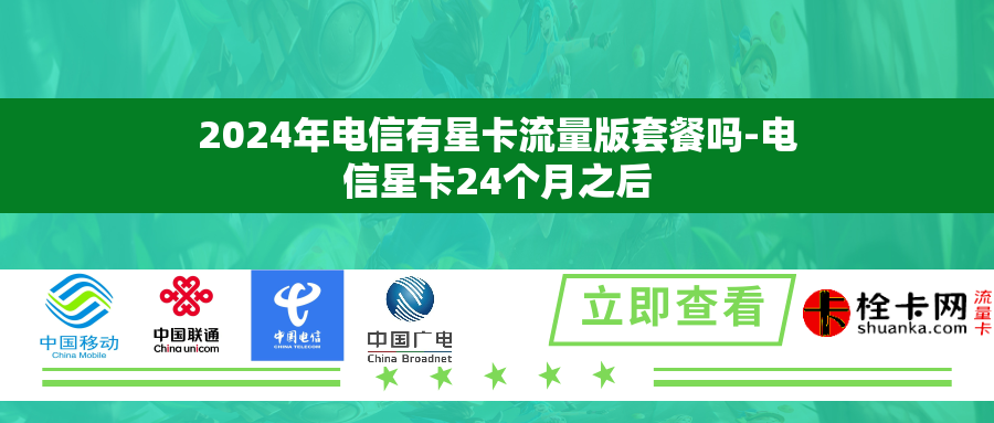 2024年电信有星卡流量版套餐吗-电信星卡24个月之后 2024年电信有星卡流量版套餐吗-电信星卡24个月之后