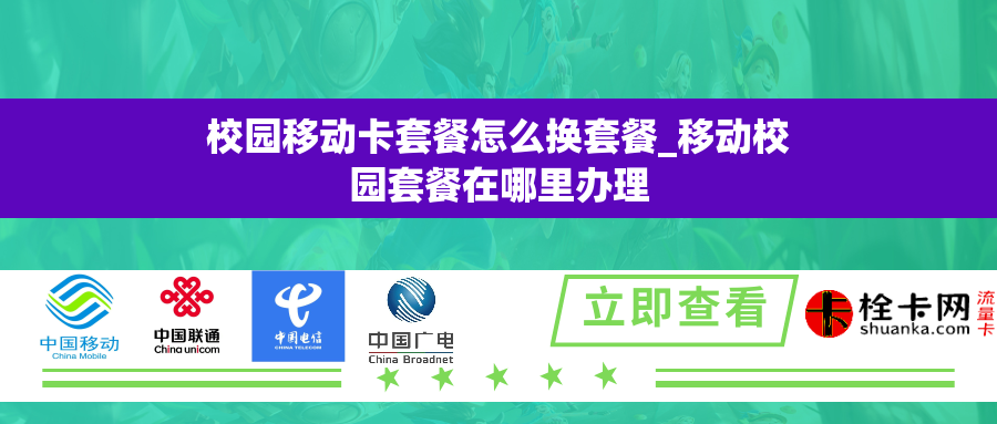 校园移动卡套餐怎么换套餐_移动校园套餐在哪里办理