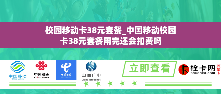 校园移动卡38元套餐_中国移动校园卡38元套餐用完还会扣费吗