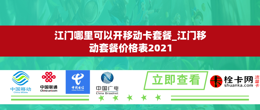 江门哪里可以开移动卡套餐_江门移动套餐价格表2021 江门哪里可以开移动卡套餐_江门移动套餐价格表2021