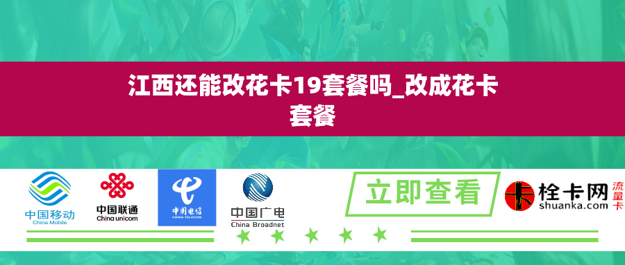 江西还能改花卡19套餐吗_改成花卡套餐 江西还能改花卡19套餐吗_改成花卡套餐