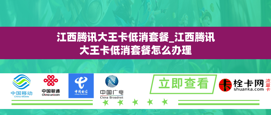 江西腾讯大王卡低消套餐_江西腾讯大王卡低消套餐怎么办理