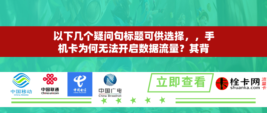 详细阅读:以下几个疑问句标题可供选择,,手机卡为何无法开启数据流量?其背后原因何在?,手机卡不能打开数据流量是怎么回事?该如何解决?,手机卡打不开数据流量是为啥?怎样来应对?,为何手机卡无法打开数据流量?原因与方法详解,手机卡无法打开数据流量的原因有哪些?怎么解决? 以下几个疑问句标题可供选择,,手机卡为何无法开启数据流量?其背后原因何在?,手机卡不能打开数据流量是怎么回事?该如何解决?,手机卡打不开数据流量是为啥?怎样来应对?,为何手机卡无法打开数据流量?原因与方法详解,手机卡无法打开数据流量的原因有哪些?怎么解决?