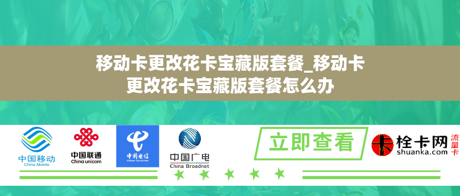 移动卡更改花卡宝藏版套餐_移动卡更改花卡宝藏版套餐怎么办