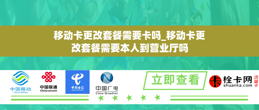 移动卡更改套餐需要卡吗_移动卡更改套餐需要本人到营业厅吗