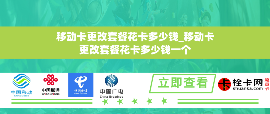移动卡更改套餐花卡多少钱_移动卡更改套餐花卡多少钱一个