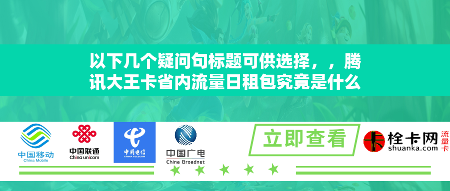 详细阅读:以下几个疑问句标题可供选择,,腾讯大王卡省内流量日租包究竟是什么?,关于腾讯大王卡省内流量日租包你了解多少?,腾讯大王卡省内流量日租包有何特点与优势?,探究腾讯大王卡省内流量日租包的相关内容,腾讯大王卡省内流量日租包是怎么回事? 以下几个疑问句标题可供选择,,腾讯大王卡省内流量日租包究竟是什么?,关于腾讯大王卡省内流量日租包你了解多少?,腾讯大王卡省内流量日租包有何特点与优势?,探究腾讯大王卡省内流量日租包的相关内容,腾讯大王卡省内流量日租包是怎么回事?