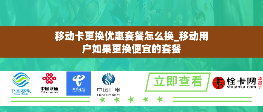移动卡更换优惠套餐怎么换_移动用户如果更换便宜的套餐 移动卡更换优惠套餐怎么换_移动用户如果更换便宜的套餐