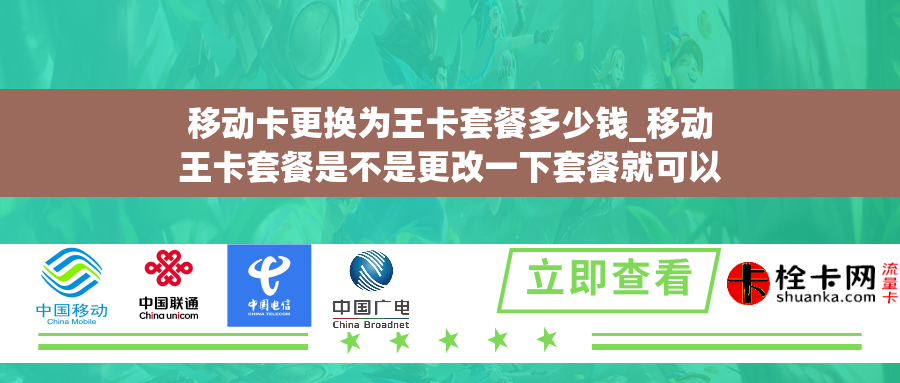 移动卡更换为王卡套餐多少钱_移动王卡套餐是不是更改一下套餐就可以了