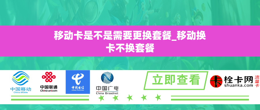 移动卡是不是需要更换套餐_移动换卡不换套餐