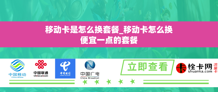 移动卡是怎么换套餐_移动卡怎么换便宜一点的套餐