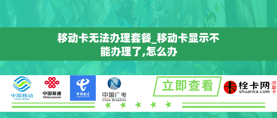 移动卡无法办理套餐_移动卡显示不能办理了,怎么办