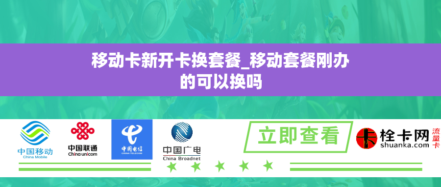 移动卡新开卡换套餐_移动套餐刚办的可以换吗