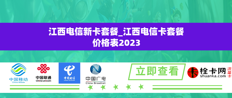 江西电信新卡套餐_江西电信卡套餐价格表2023 江西电信新卡套餐_江西电信卡套餐价格表2023