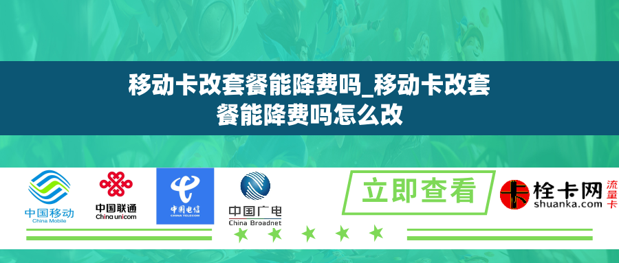 移动卡改套餐能降费吗_移动卡改套餐能降费吗怎么改 移动卡改套餐能降费吗_移动卡改套餐能降费吗怎么改