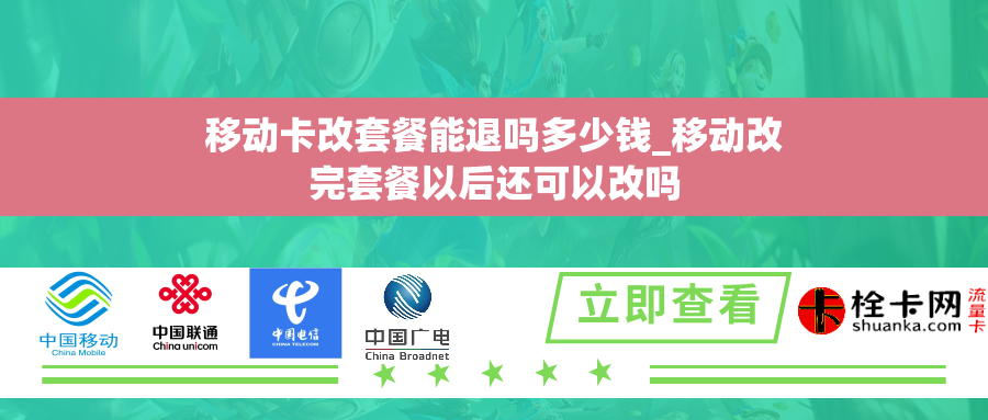 移动卡改套餐能退吗多少钱_移动改完套餐以后还可以改吗 移动卡改套餐能退吗多少钱_移动改完套餐以后还可以改吗