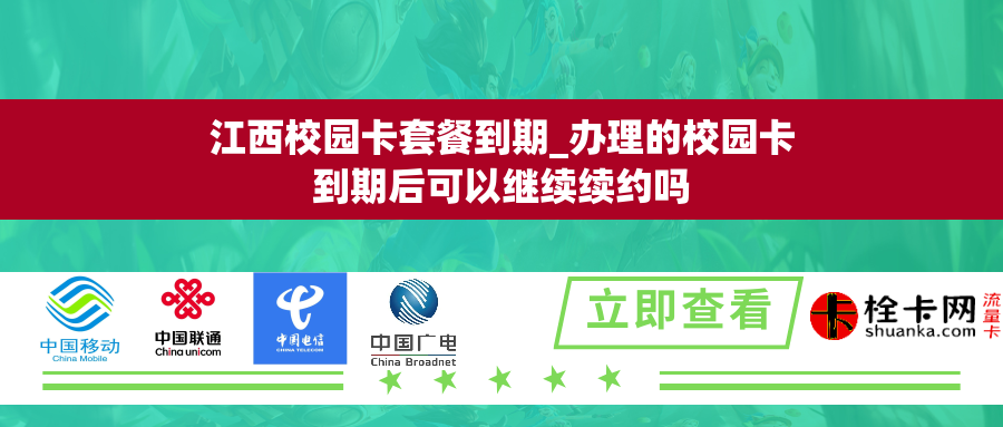 江西校园卡套餐到期_办理的校园卡到期后可以继续续约吗