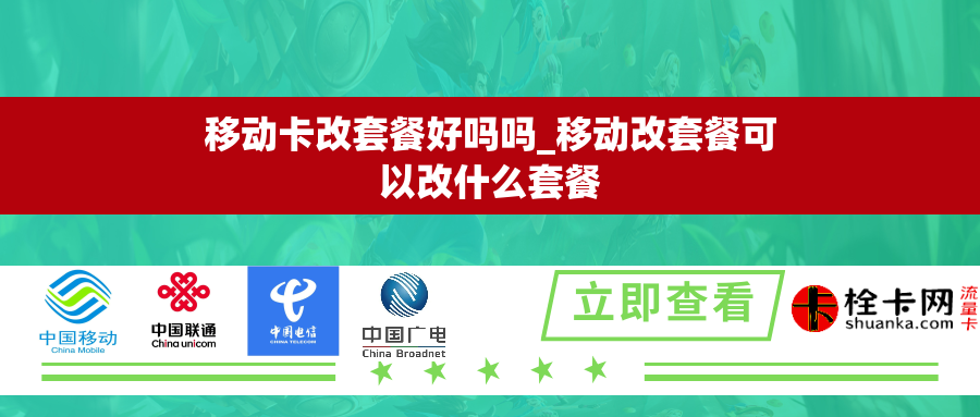 移动卡改套餐好吗吗_移动改套餐可以改什么套餐 移动卡改套餐好吗吗_移动改套餐可以改什么套餐