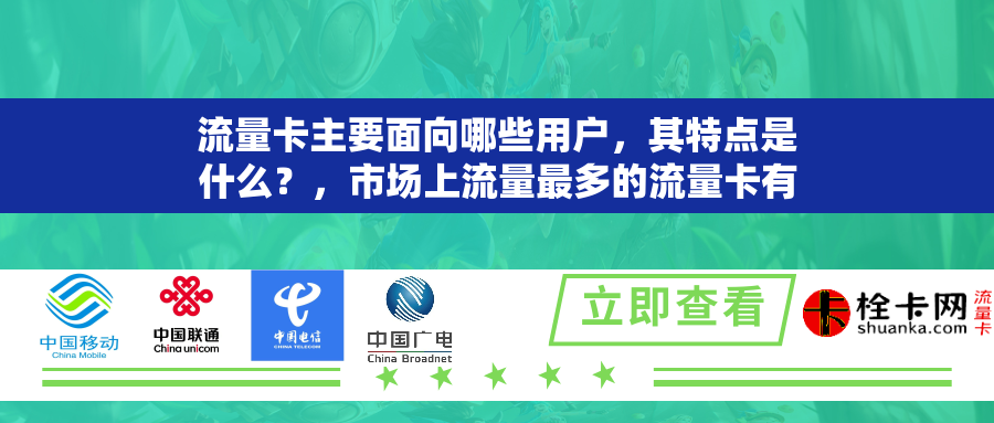 流量卡主要面向哪些用户,其特点是什么?,市场上流量最多的流量卡有哪些及其特点?,什么是流量卡,其主要功能和特点是什么?,流量卡与普通SIM卡的区别是什么,其主要特点有哪些?,目前市场上流量最多的流量卡具有哪些独特之处? 流量卡主要面向哪些用户,其特点是什么?,市场上流量最多的流量卡有哪些及其特点?,什么是流量卡,其主要功能和特点是什么?,流量卡与普通SIM卡的区别是什么,其主要特点有哪些?,目前市场上流量最多的流量卡具有哪些独特之处?