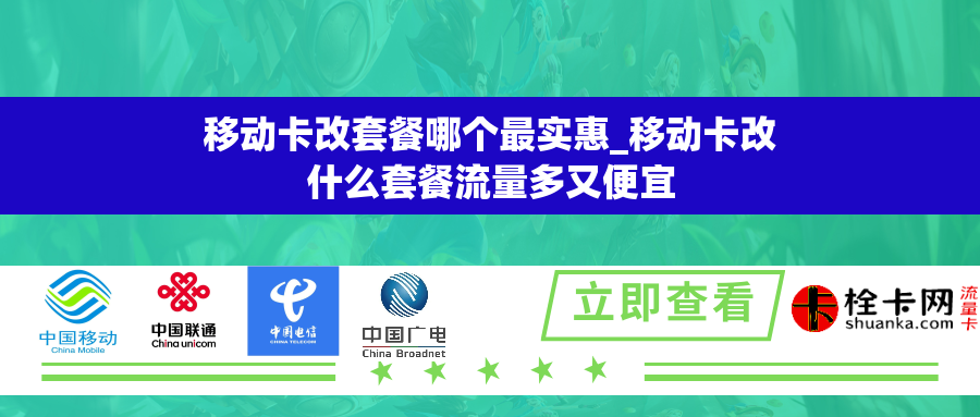 移动卡改套餐哪个最实惠_移动卡改什么套餐流量多又便宜