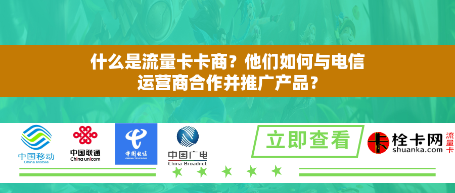 什么是流量卡卡商？他们如何与电信运营商合作并推广产品？