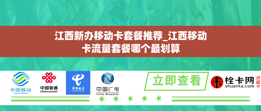 江西新办移动卡套餐推荐_江西移动卡流量套餐哪个最划算