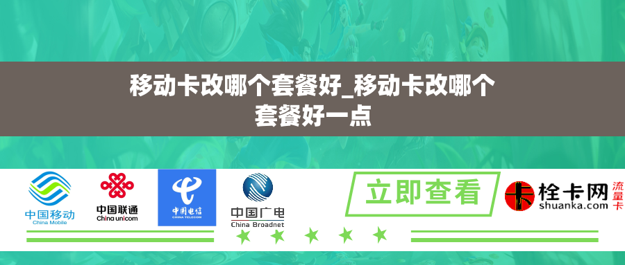 移动卡改哪个套餐好_移动卡改哪个套餐好一点 移动卡改哪个套餐好_移动卡改哪个套餐好一点