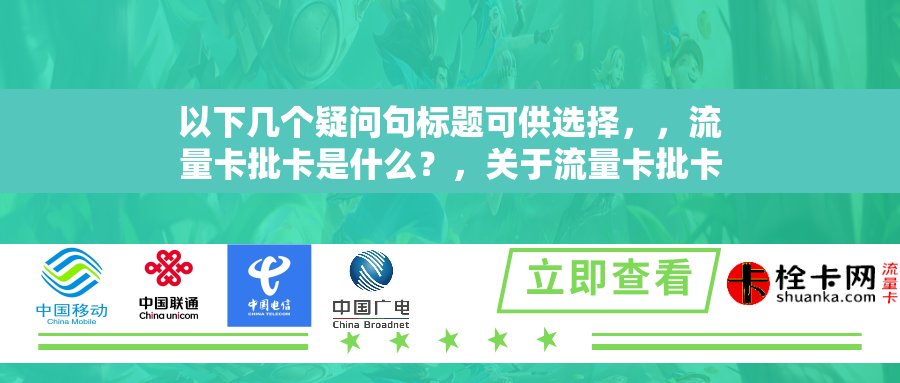 以下几个疑问句标题可供选择，，流量卡批卡是什么？，关于流量卡批卡，你了解多少？，流量卡批卡究竟是怎么回事？，何为流量卡批卡？探究其奥秘，对流量卡批卡，你有怎样的疑问？