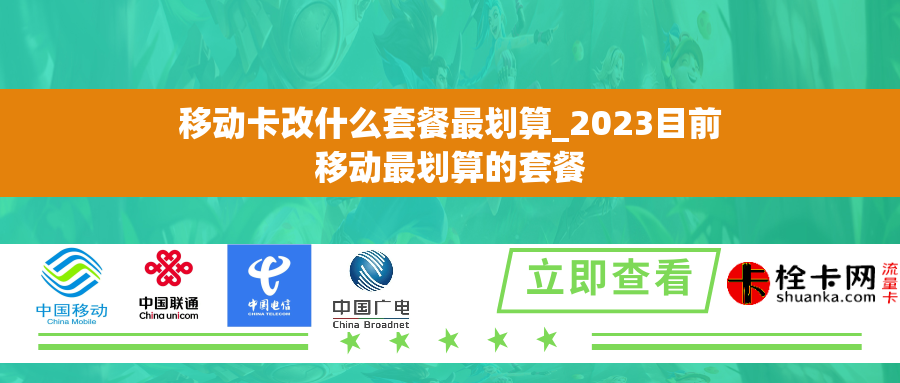 移动卡改什么套餐最划算_2023目前移动最划算的套餐