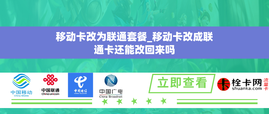 移动卡改为联通套餐_移动卡改成联通卡还能改回来吗