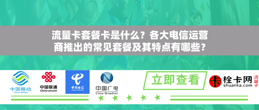 流量卡套餐卡是什么？各大电信运营商推出的常见套餐及其特点有哪些？