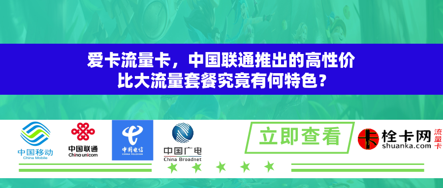 爱卡流量卡，中国联通推出的高性价比大流量套餐究竟有何特色？