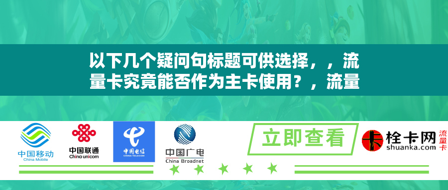 以下几个疑问句标题可供选择，，流量卡究竟能否作为主卡使用？，流量卡可不可以充当主卡呢？，流量卡能作为主卡使用吗？，流量卡用作主卡可不可行？，流量卡当主卡使用行不行呀？